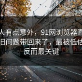 真让人有点意外，91网浏览器直到现在把旧问题带回来了，最被低估的点反而最关键