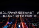 这次91网与91网浏览器走向变了，多数人其实还没看到最关键的一层