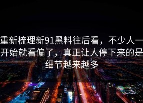 重新梳理新91黑料往后看，不少人一开始就看偏了，真正让人停下来的是细节越来越多