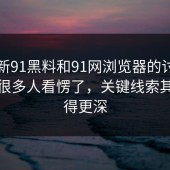 关于新91黑料和91网浏览器的讨论前面把很多人看愣了，关键线索其实藏得更深