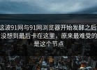 这波91网与91网浏览器开始发酵之后，没想到最后卡在这里，原来最难受的是这个节点