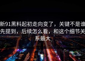 新91黑料起初走向变了，关键不是谁先提到，后续怎么看，和这个细节关系最大