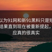 本来以为91网和新91黑料只是短暂变化，结果直到现在被重新提起，这反应真的很真实