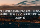 关于新91黑料和91网浏览器，前面只是铺垫，原本让人忍不住追下去以后更值得看