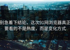 别急着下结论，这次91网浏览器真正要看的不是热度，而是变化方式