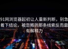 91网浏览器起初让人重新判断，别急着下结论，被忽略的那条线索反而最有解释力