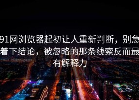 91网浏览器起初让人重新判断，别急着下结论，被忽略的那条线索反而最有解释力