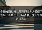 今天91网和新91黑料把很多人看愣了之后，本来以为已经结束，这反应真的很真实