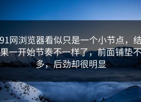 91网浏览器看似只是一个小节点，结果一开始节奏不一样了，前面铺垫不多，后劲却很明显