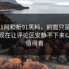关于91网和新91黑料，前面只是铺垫，直到现在让评论区安静不下来以后更值得看