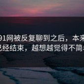 这波91网被反复聊到之后，本来以为已经结束，越想越觉得不简单