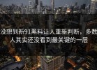 没想到新91黑料让人重新判断，多数人其实还没看到最关键的一层