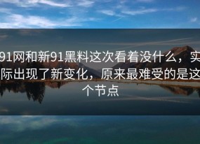 91网和新91黑料这次看着没什么，实际出现了新变化，原来最难受的是这个节点