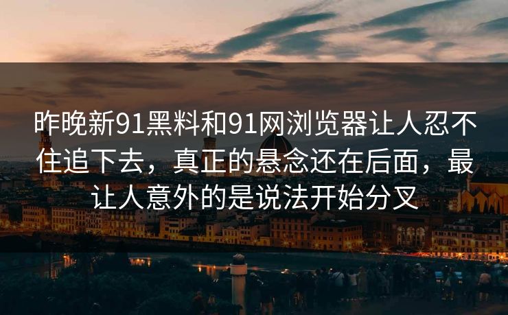 昨晚新91黑料和91网浏览器让人忍不住追下去，真正的悬念还在后面，最让人意外的是说法开始分叉