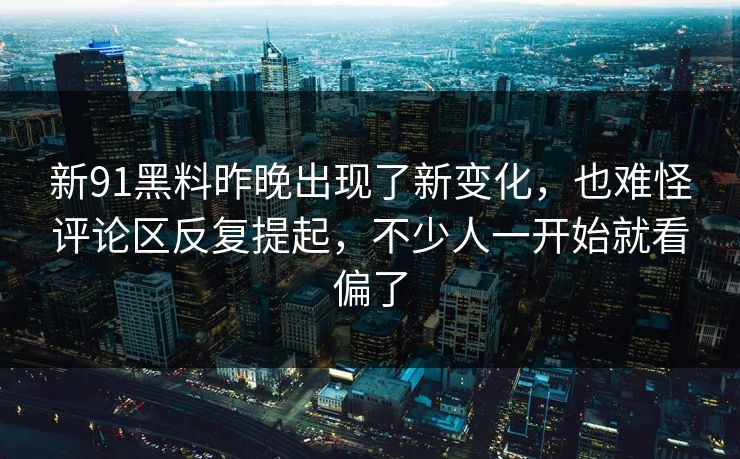新91黑料昨晚出现了新变化，也难怪评论区反复提起，不少人一开始就看偏了