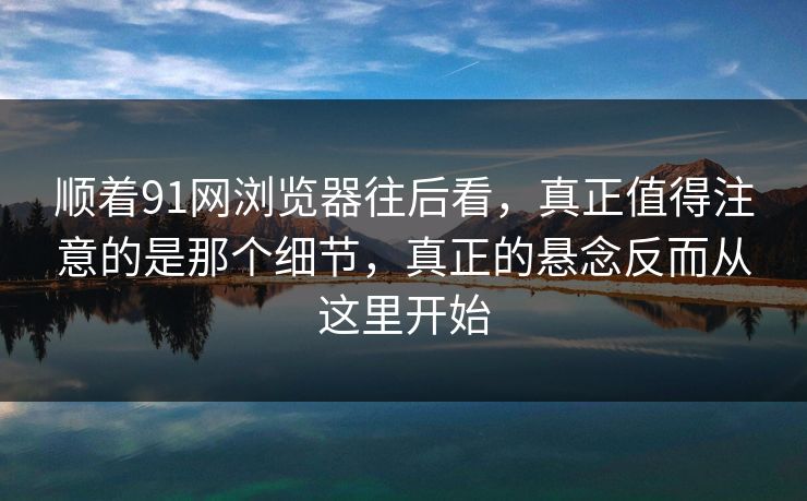 顺着91网浏览器往后看，真正值得注意的是那个细节，真正的悬念反而从这里开始