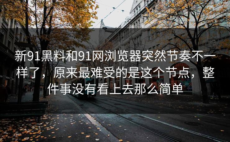 新91黑料和91网浏览器突然节奏不一样了，原来最难受的是这个节点，整件事没有看上去那么简单