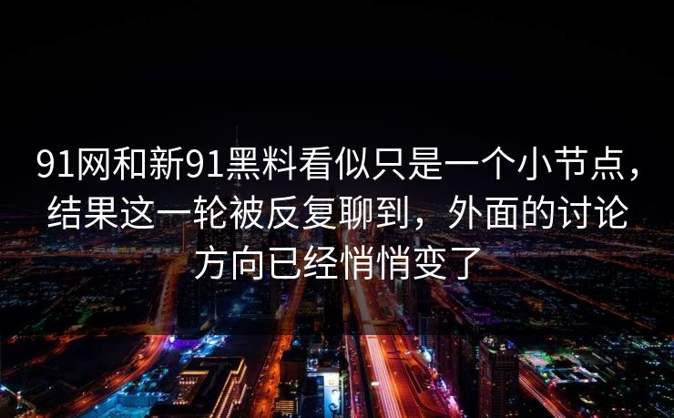91网和新91黑料看似只是一个小节点，结果这一轮被反复聊到，外面的讨论方向已经悄悄变了