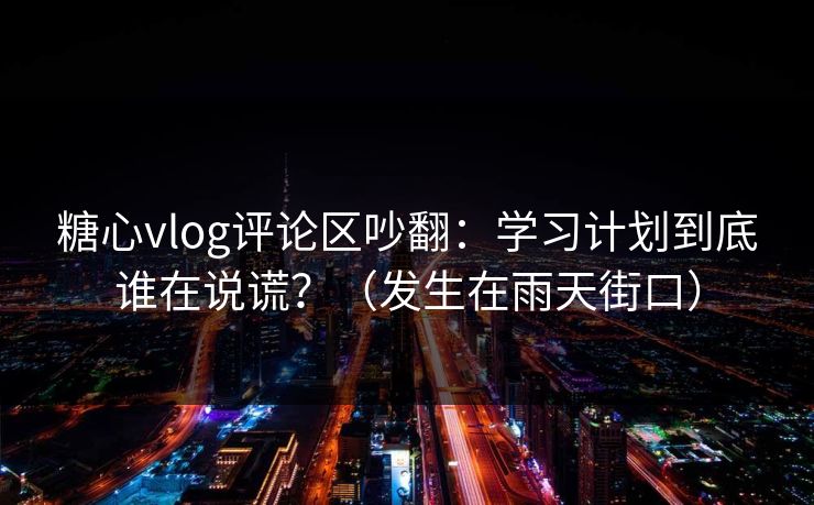 糖心vlog评论区吵翻：学习计划到底谁在说谎？（发生在雨天街口）