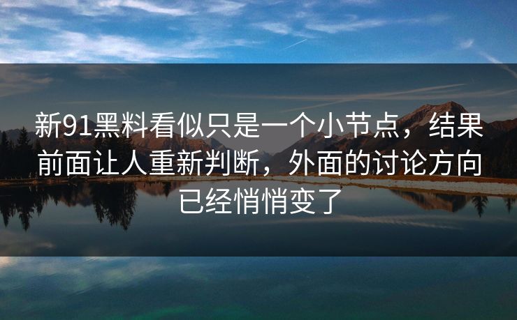 新91黑料看似只是一个小节点，结果前面让人重新判断，外面的讨论方向已经悄悄变了