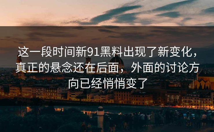 这一段时间新91黑料出现了新变化，真正的悬念还在后面，外面的讨论方向已经悄悄变了