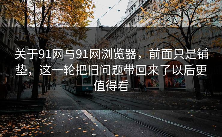 关于91网与91网浏览器，前面只是铺垫，这一轮把旧问题带回来了以后更值得看